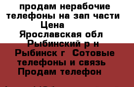 продам нерабочие телефоны на зап.части › Цена ­ 200 - Ярославская обл., Рыбинский р-н, Рыбинск г. Сотовые телефоны и связь » Продам телефон   